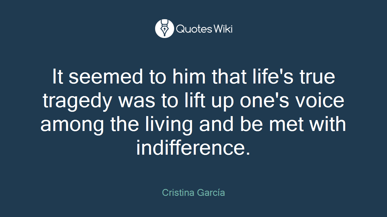 It seemed to him that life's true tragedy was to lift up one's voice among the living and be met with indifference.