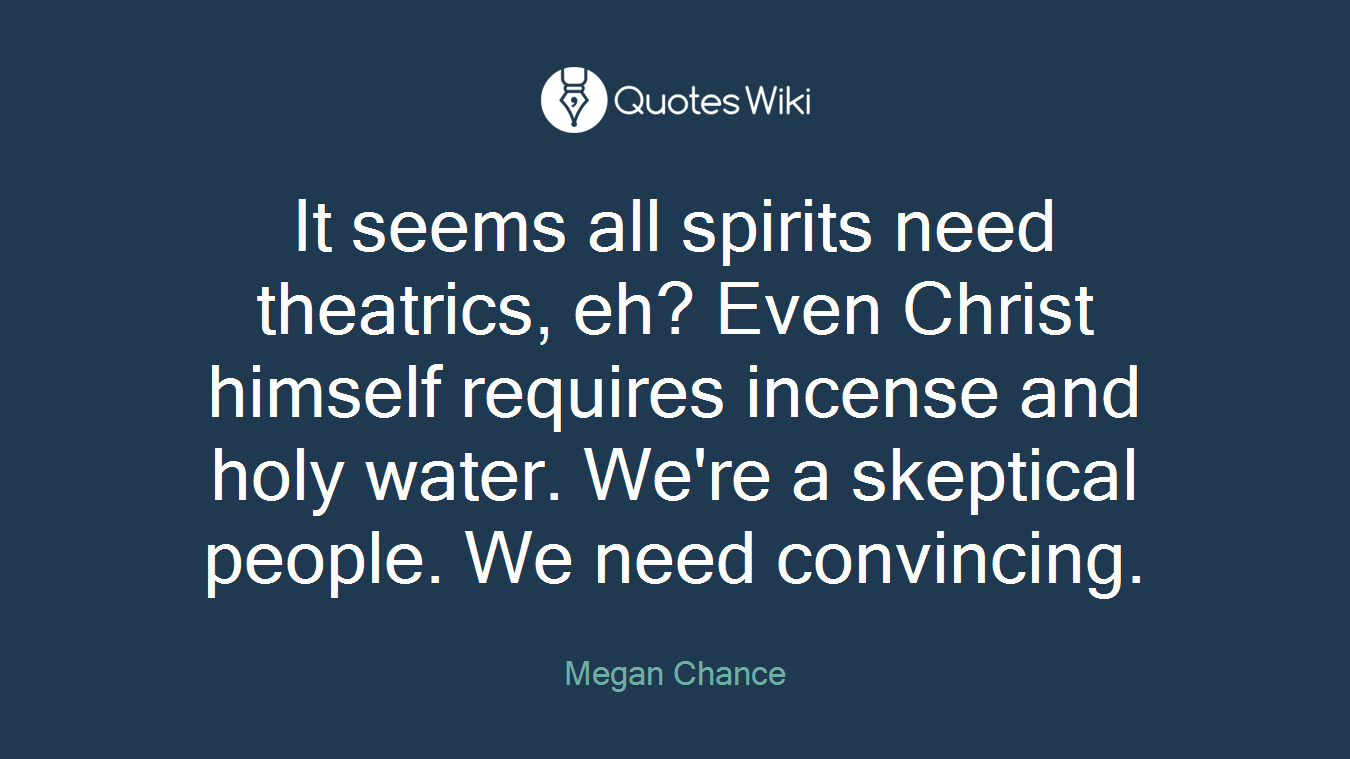 It seems all spirits need theatrics, eh? Even Christ himself requires incense and holy water. We're a skeptical people. We need convincing.