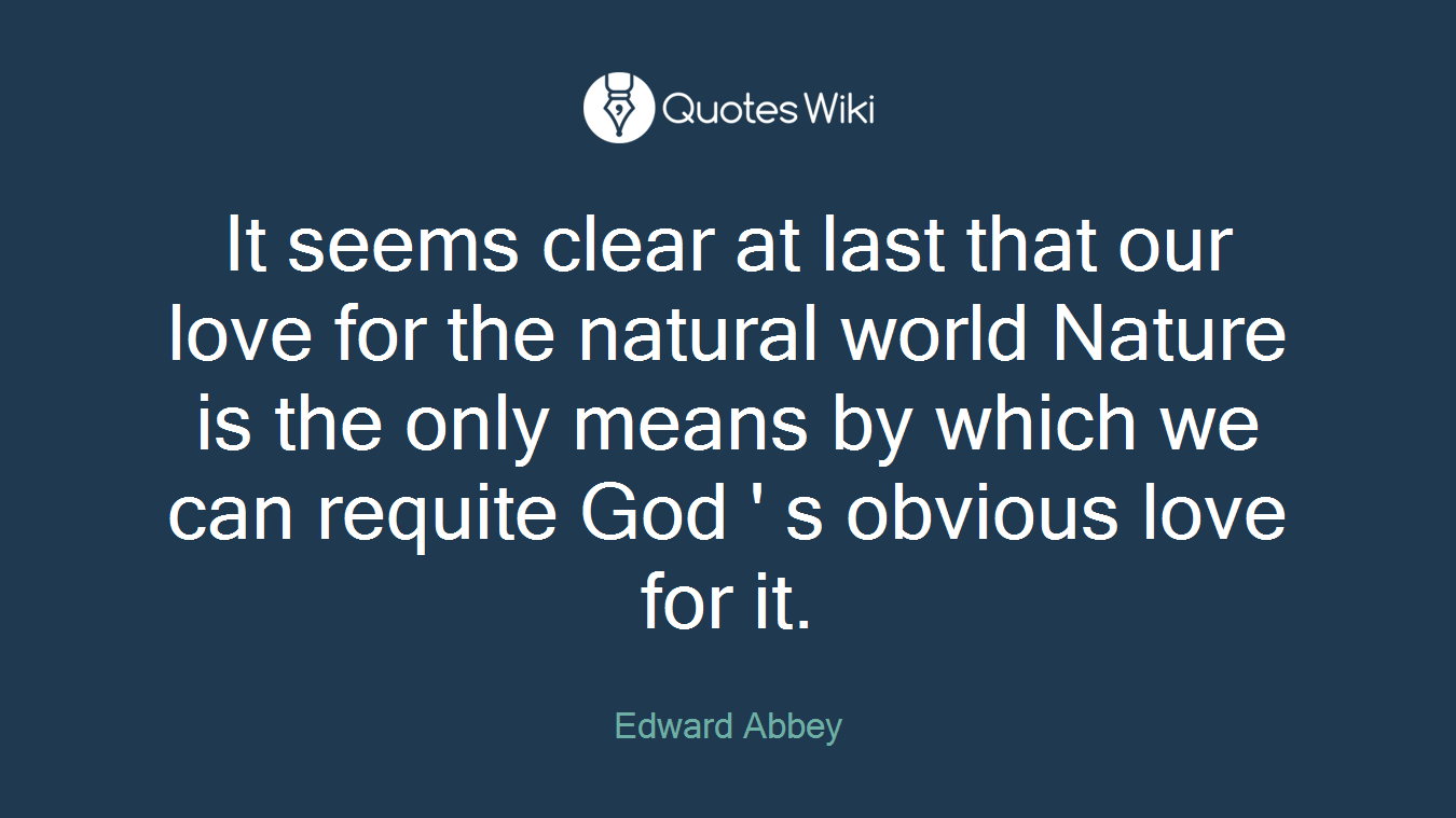 It seems clear at last that our love for the natural world Nature is the only means by which we can requite God ' s obvious love for it.