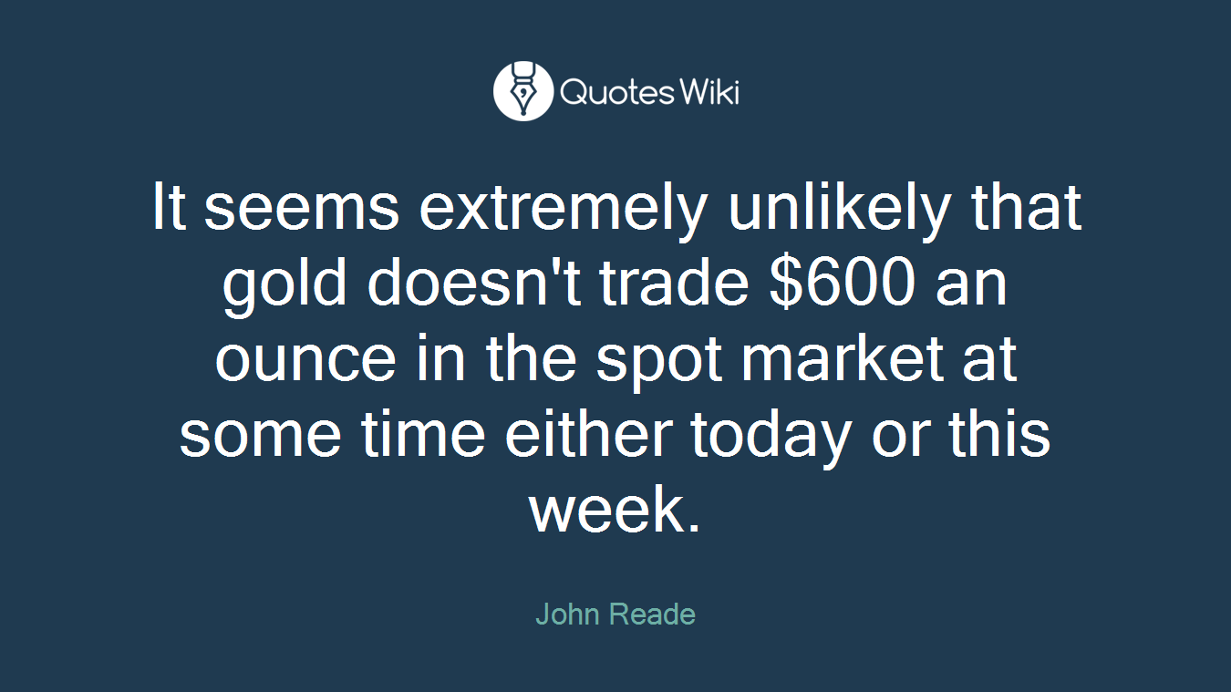It seems extremely unlikely that gold doesn't trade $600 an ounce in the spot market at some time either today or this week.