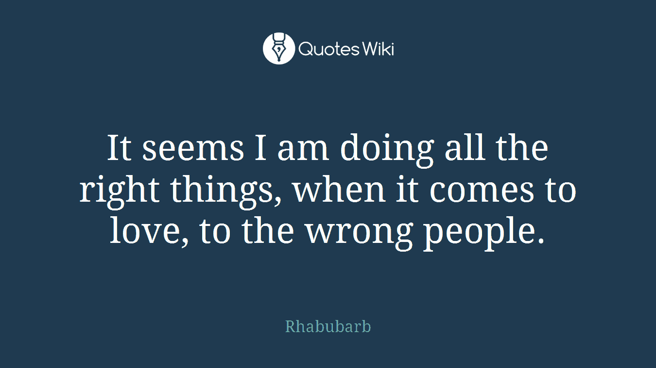 It seems I am doing all the right things, when it comes to love, to the wrong people.