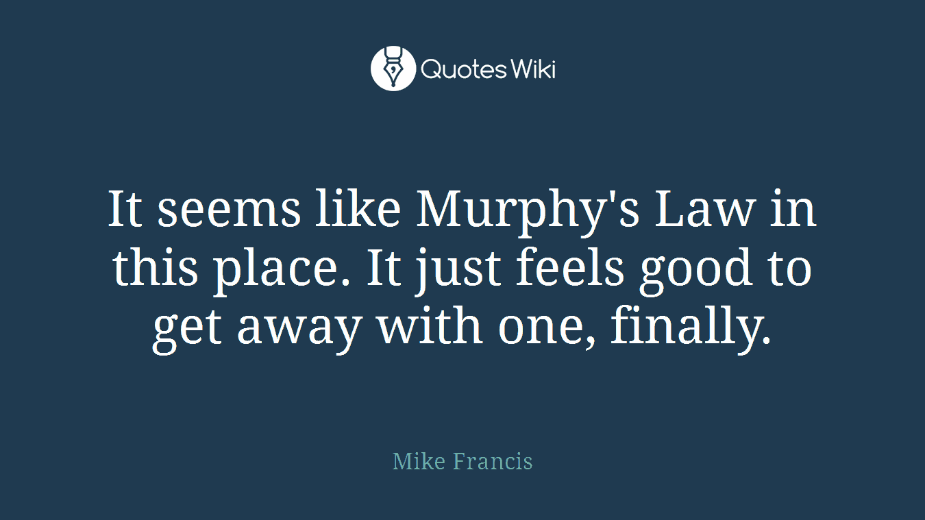 It seems like Murphy's Law in this place. It just feels good to get away with one, finally.