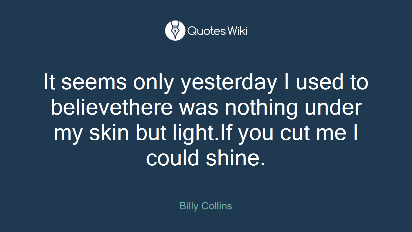 It seems only yesterday I used to believethere was nothing under my skin but light.If you cut me I could shine.