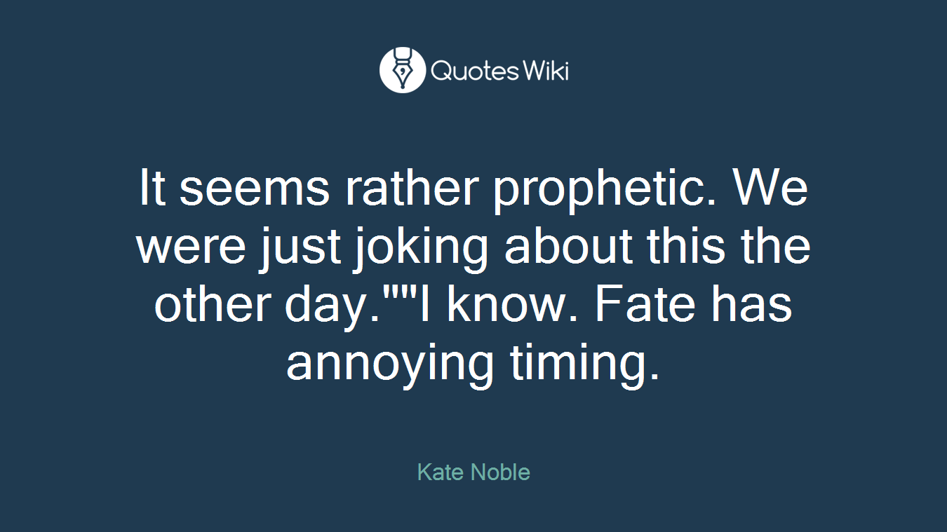 It seems rather prophetic. We were just joking about this the other day.""I know. Fate has annoying timing.