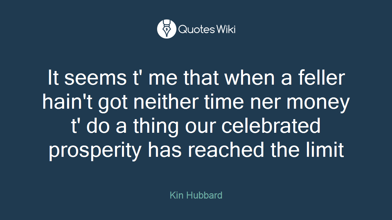 It seems t' me that when a feller hain't got neither time ner money t' do a thing our celebrated prosperity has reached the limit