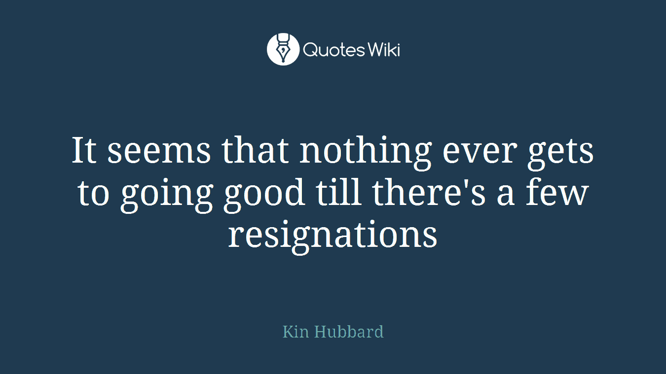 It seems that nothing ever gets to going good till there's a few resignations