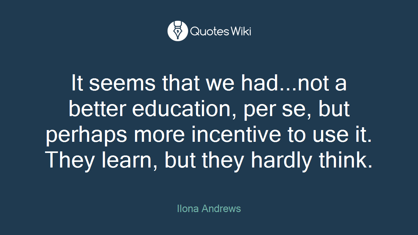 It seems that we had...not a better education, per se, but perhaps more incentive to use it. They learn, but they hardly think.