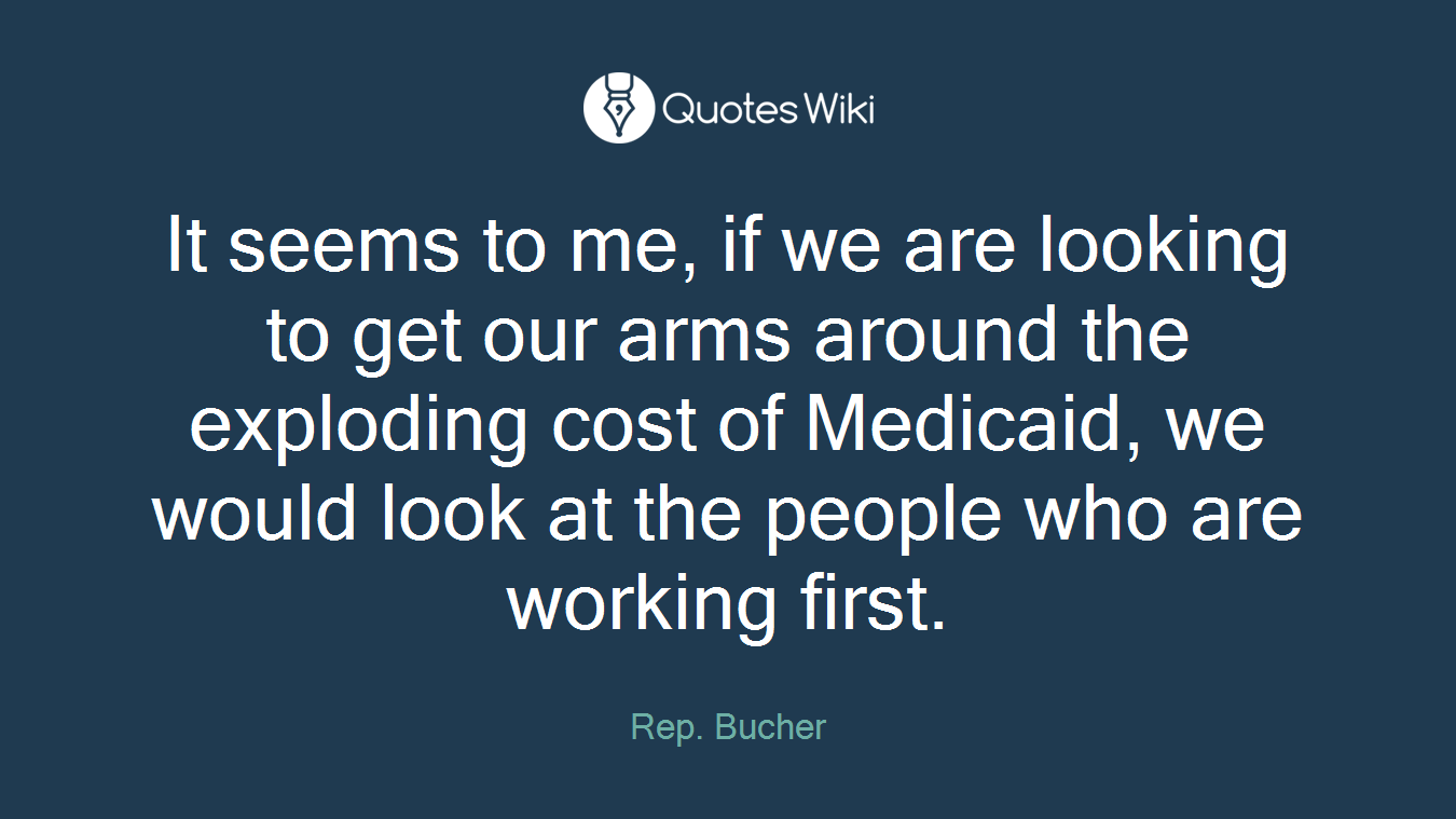It seems to me, if we are looking to get our arms around the exploding cost of Medicaid, we would look at the people who are working first.