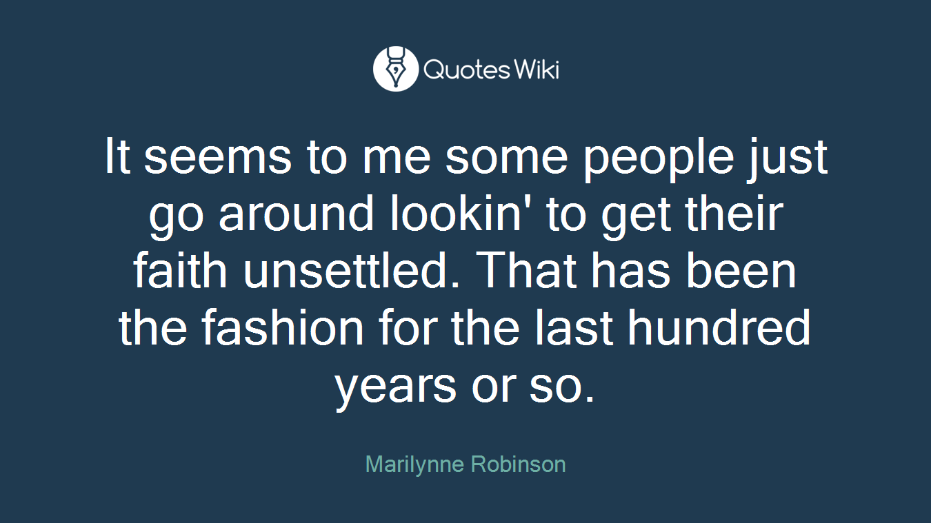 It seems to me some people just go around lookin' to get their faith unsettled. That has been the fashion for the last hundred years or so.