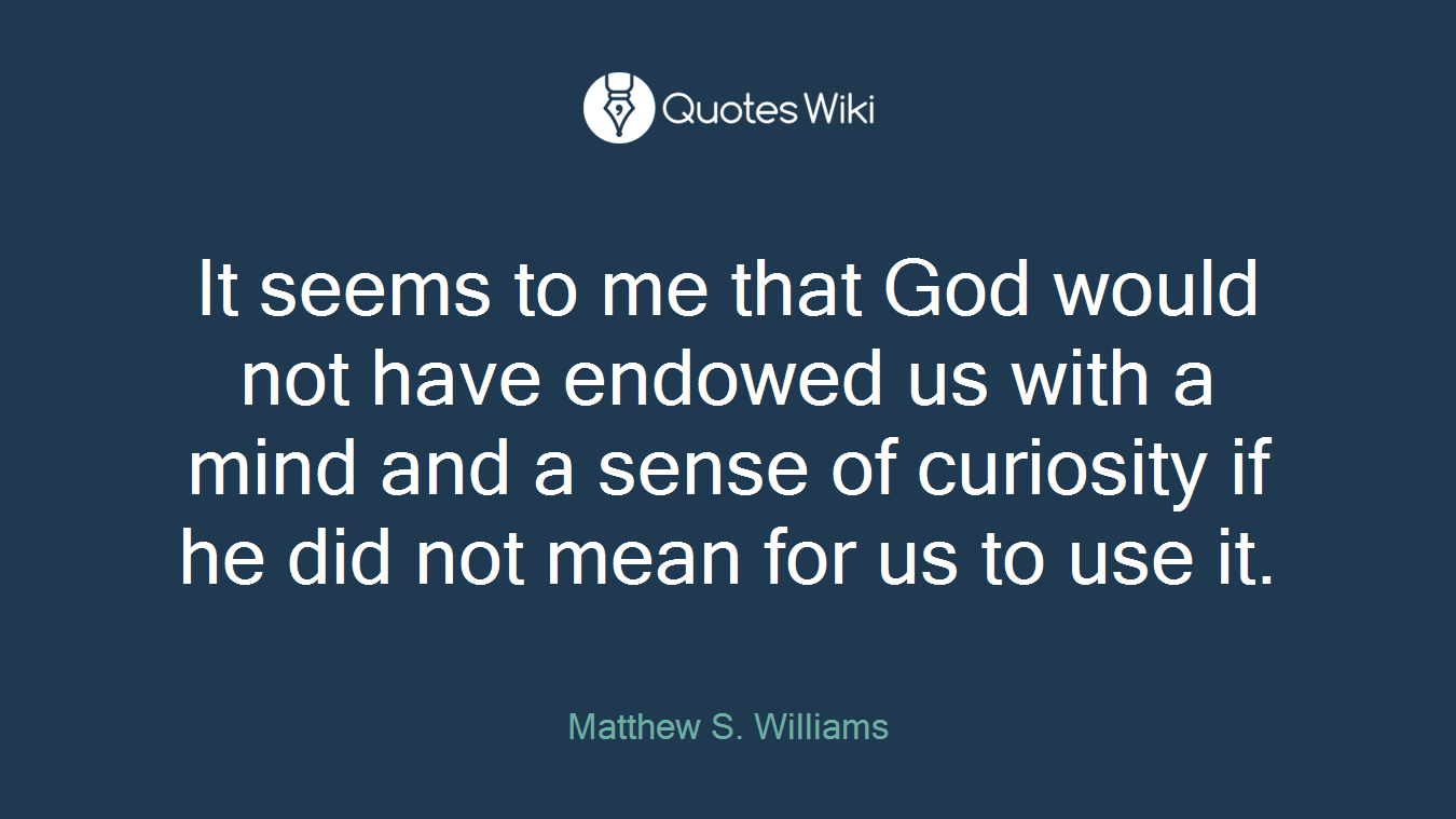 It seems to me that God would not have endowed us with a mind and a sense of curiosity if he did not mean for us to use it.