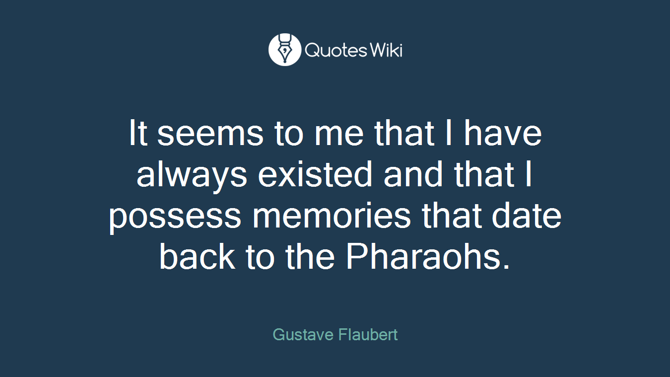 It seems to me that I have always existed and that I possess memories that date back to the Pharaohs.