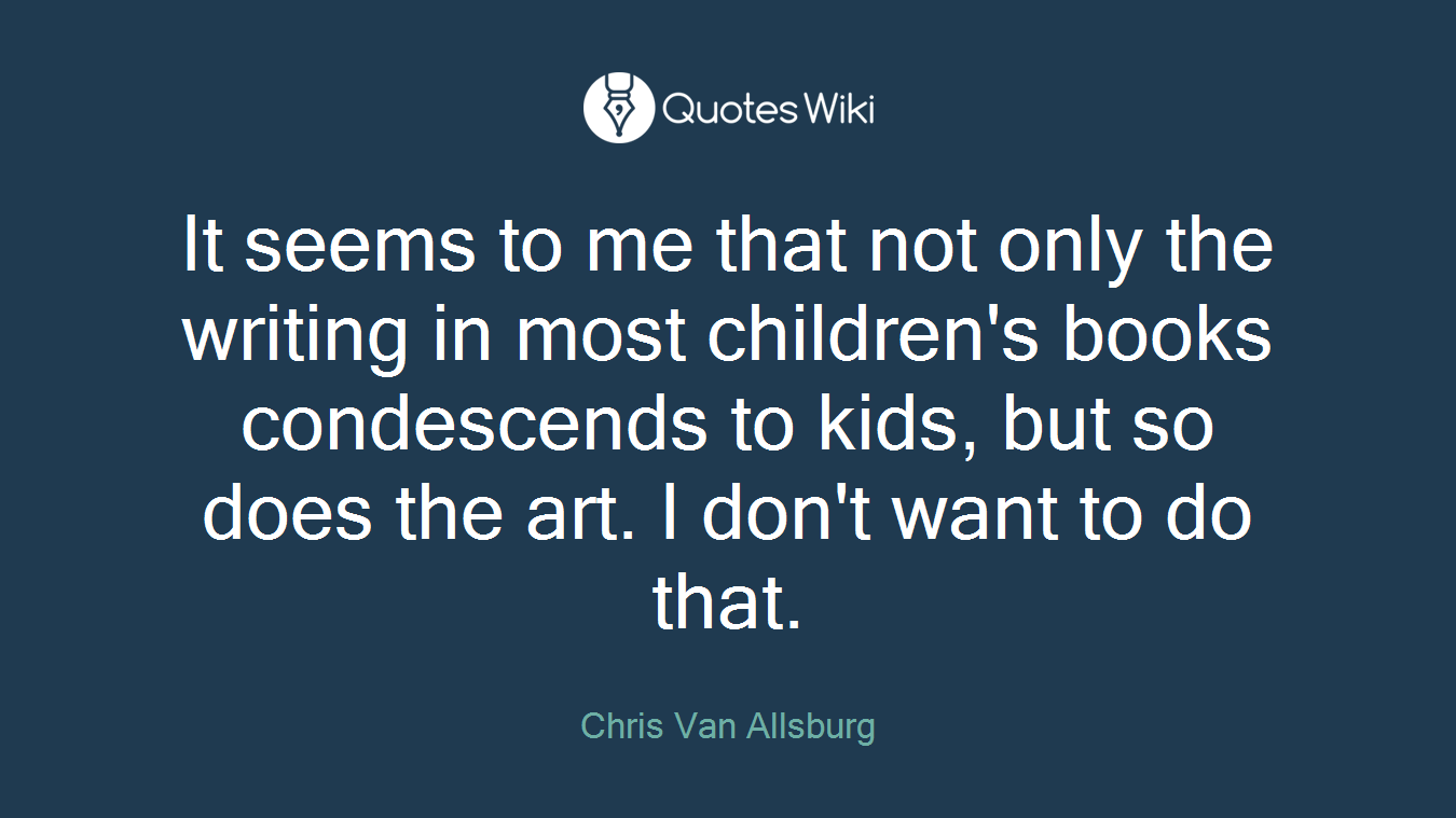 It seems to me that not only the writing in most children's books condescends to kids, but so does the art. I don't want to do that.
