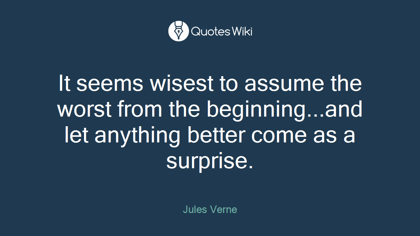 It seems wisest to assume the worst from the beginning...and let anything better come as a surprise.