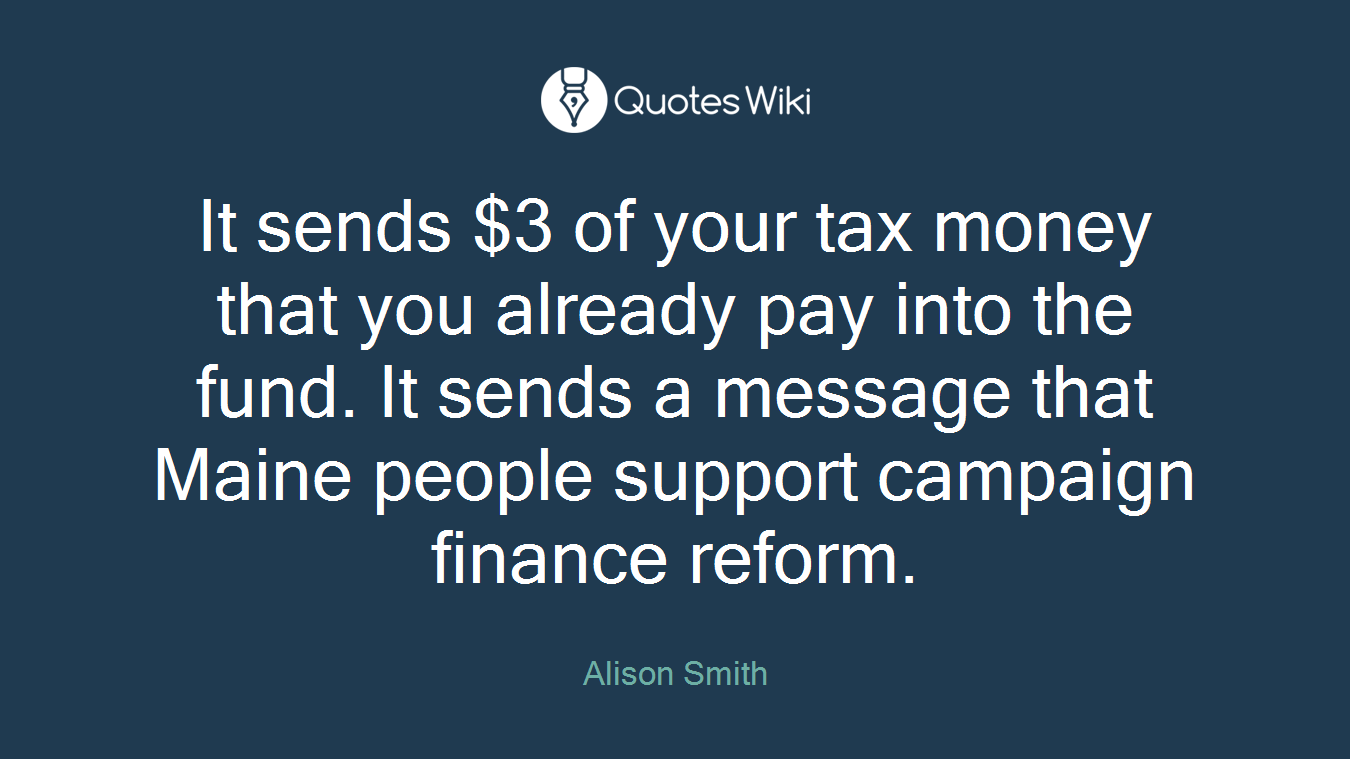 It sends $3 of your tax money that you already pay into the fund. It sends a message that Maine people support campaign finance reform.