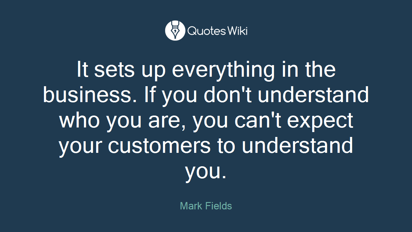 It sets up everything in the business. If you don't understand who you are, you can't expect your customers to understand you.
