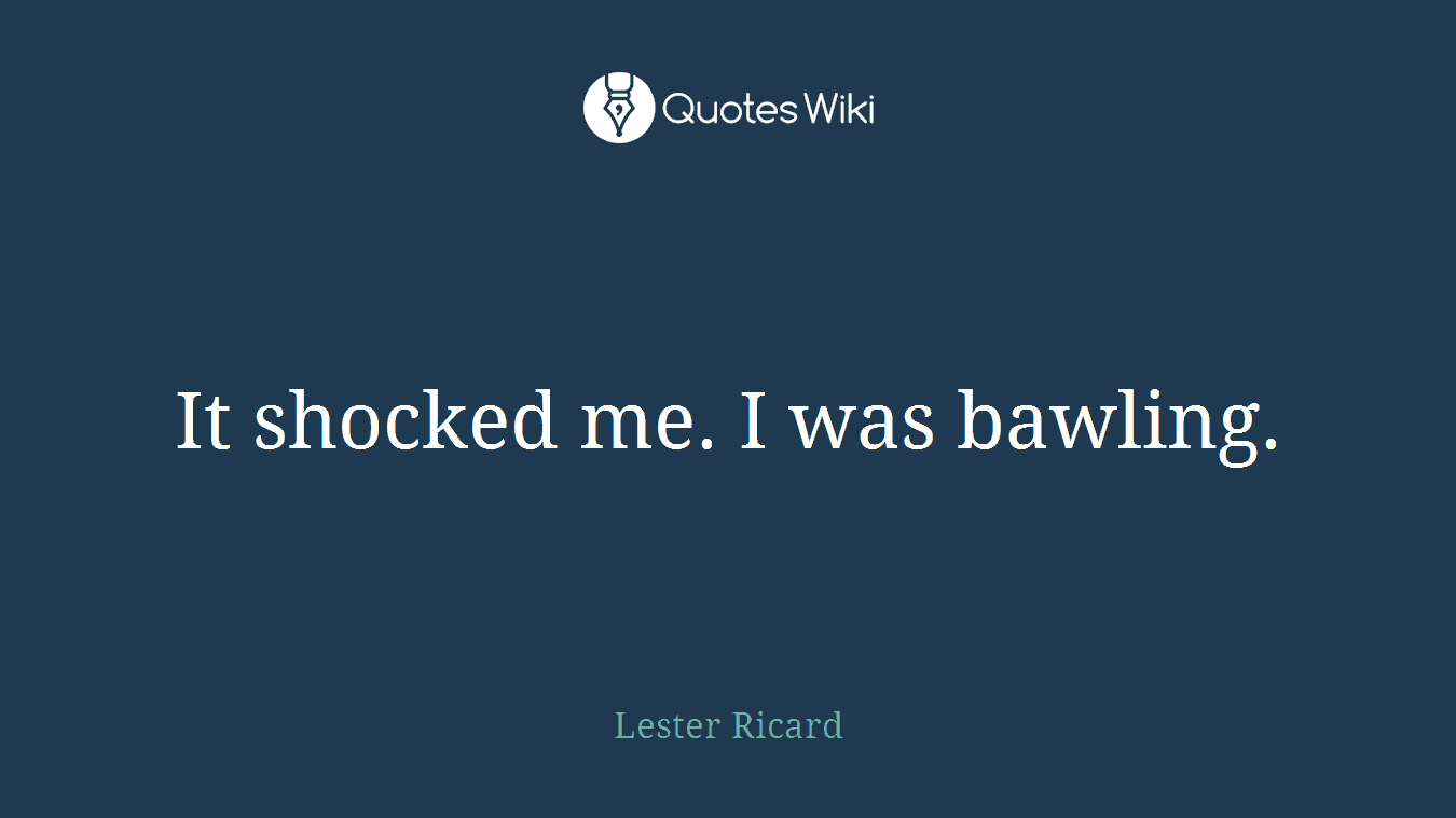 It shocked me. I was bawling.