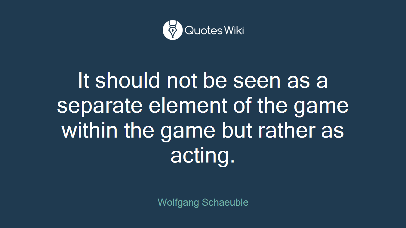 It should not be seen as a separate element of the game within the game but rather as acting.