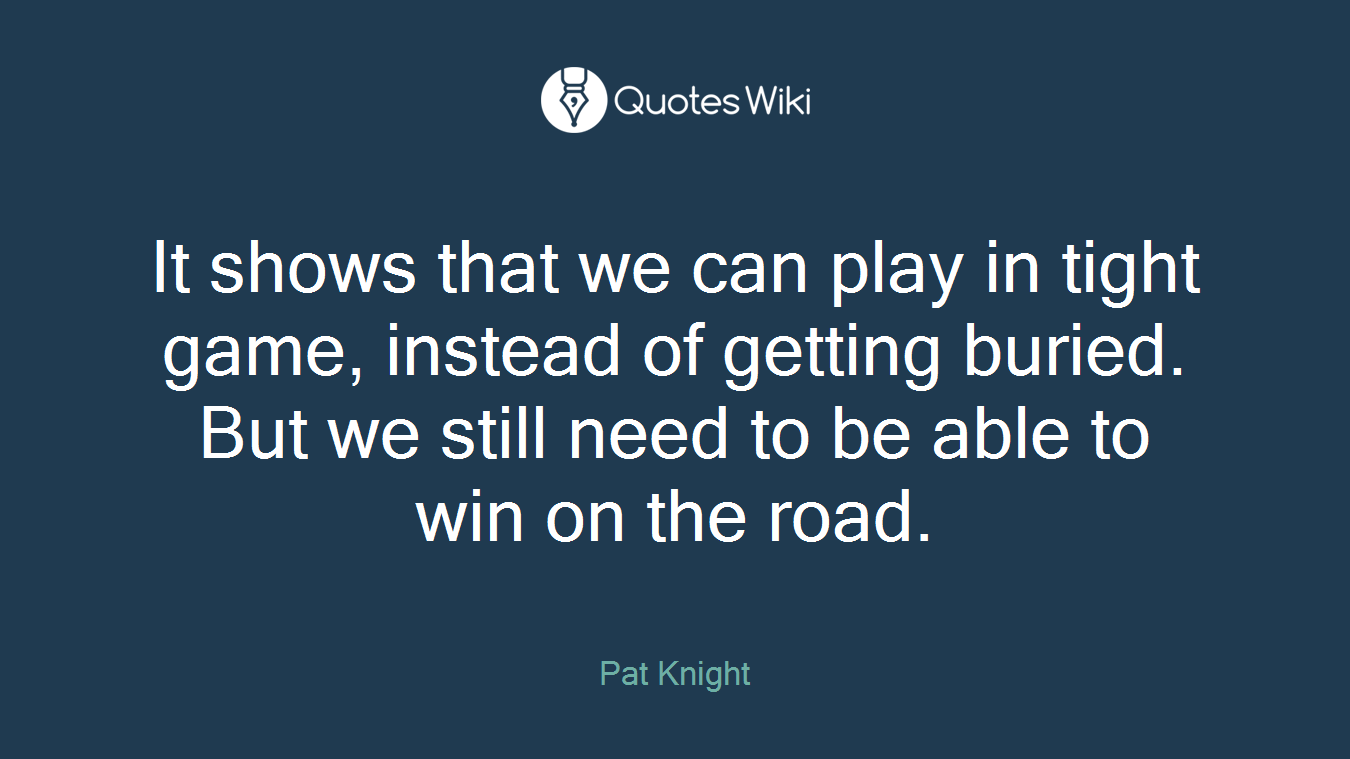 It shows that we can play in tight game, instead of getting buried. But we still need to be able to win on the road.
