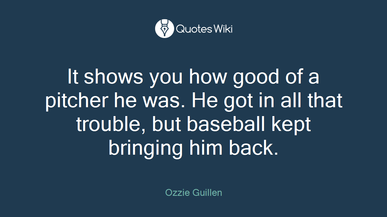 It shows you how good of a pitcher he was. He got in all that trouble, but baseball kept bringing him back.