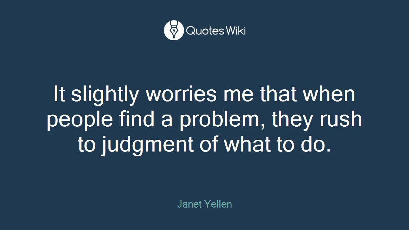 It slightly worries me that when people find a problem, they rush to judgment of what to do.