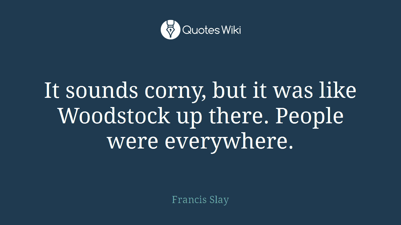 It sounds corny, but it was like Woodstock up there. People were everywhere.