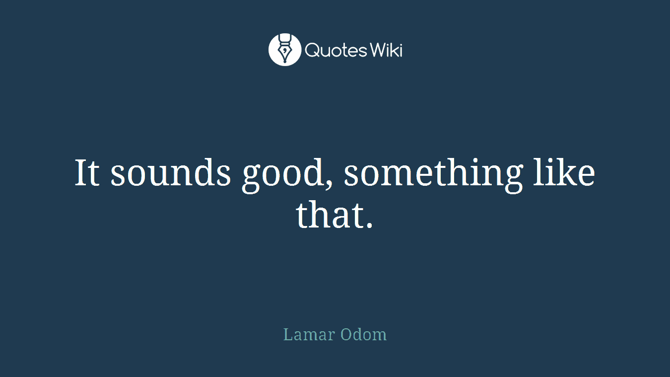 It sounds good, something like that.