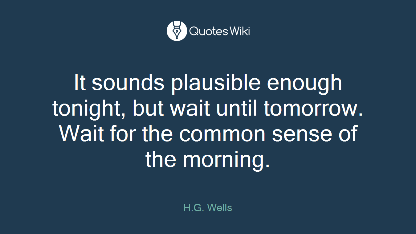 It sounds plausible enough tonight, but wait until tomorrow. Wait for the common sense of the morning.