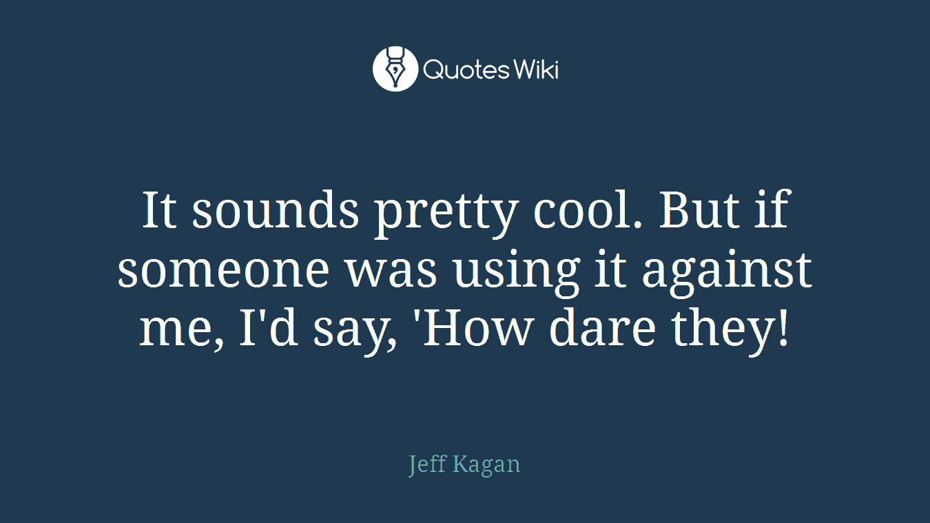 It sounds pretty cool. But if someone was using it against me, I'd say, 'How dare they!