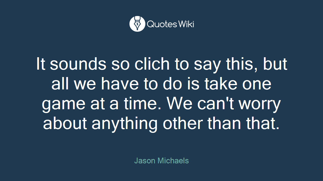 It sounds so clich to say this, but all we have to do is take one game at a time. We can't worry about anything other than that.