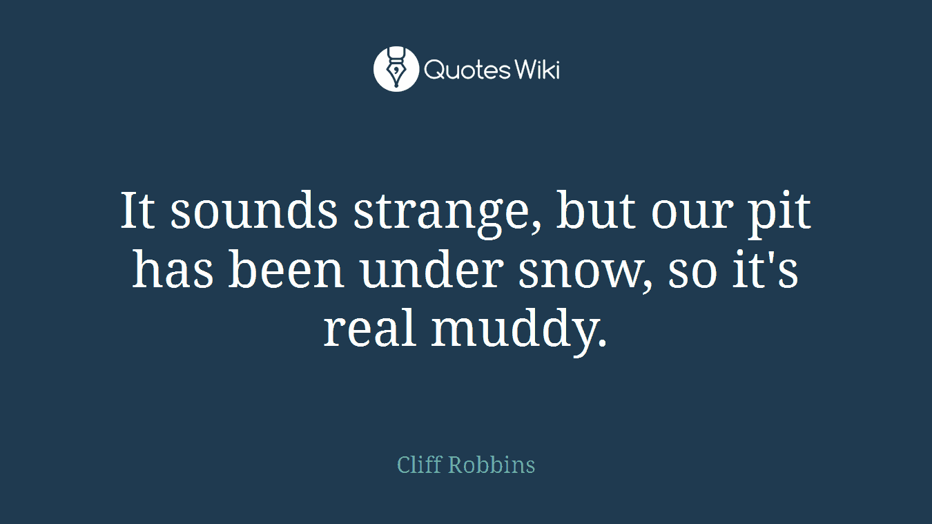 It sounds strange, but our pit has been under snow, so it's real muddy.