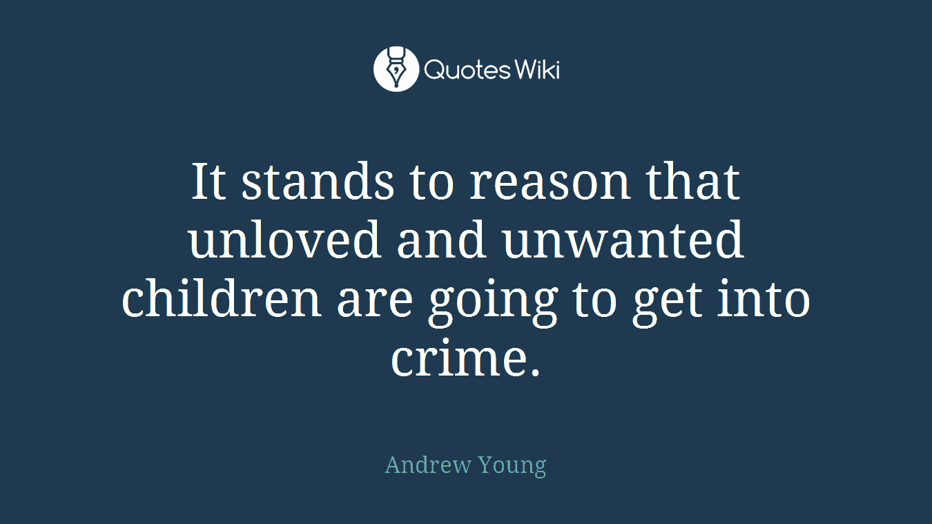 It stands to reason that unloved and unwanted children are going to get into crime.
