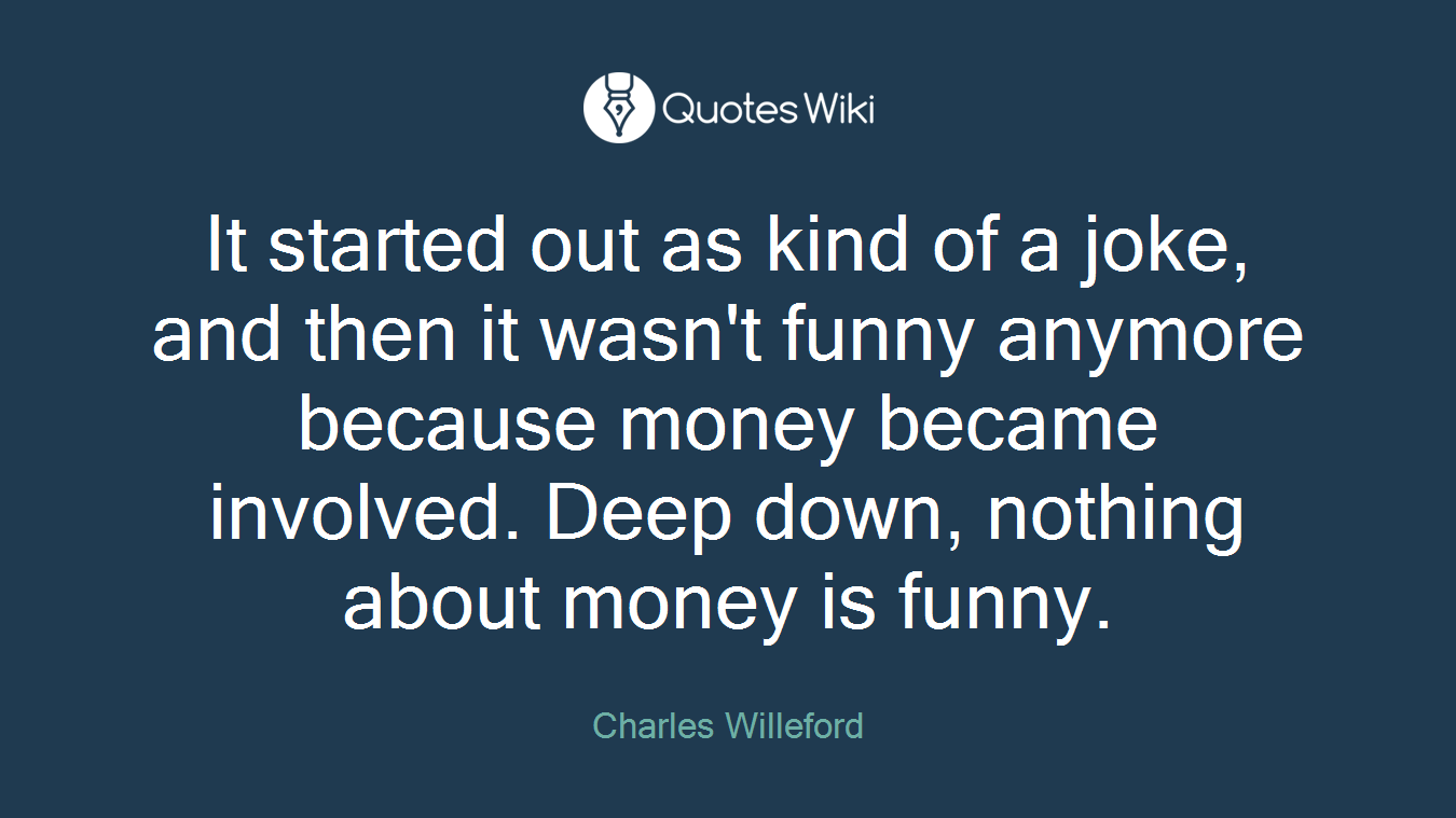 It started out as kind of a joke, and then it wasn't funny anymore because money became involved. Deep down, nothing about money is funny.