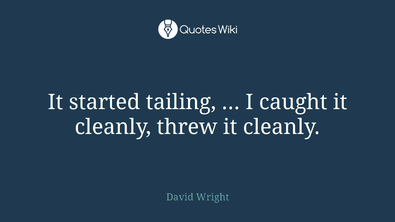 It started tailing, ... I caught it cleanly, threw it cleanly.