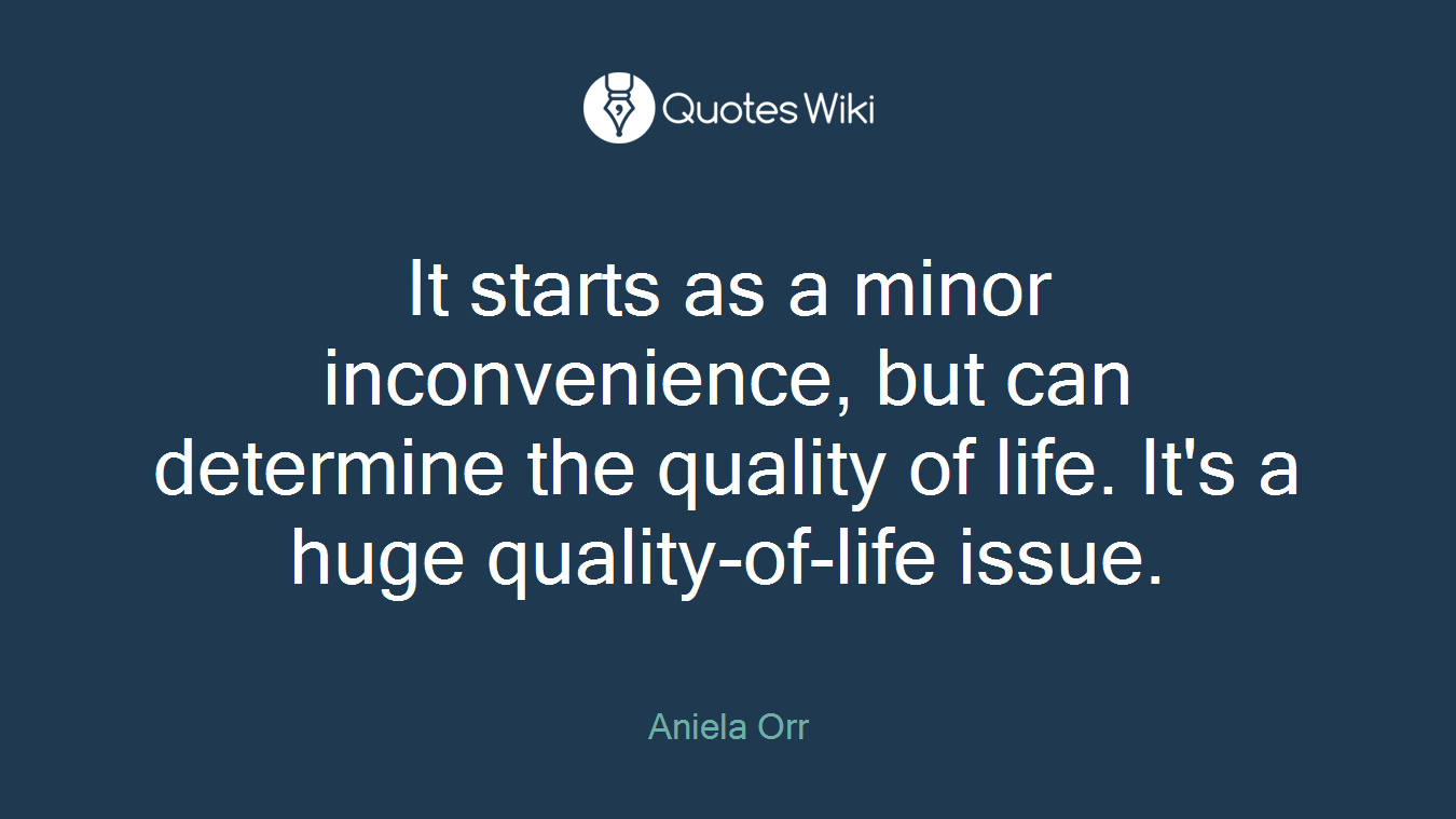 It starts as a minor inconvenience, but can determine the quality of life. It's a huge quality-of-life issue.