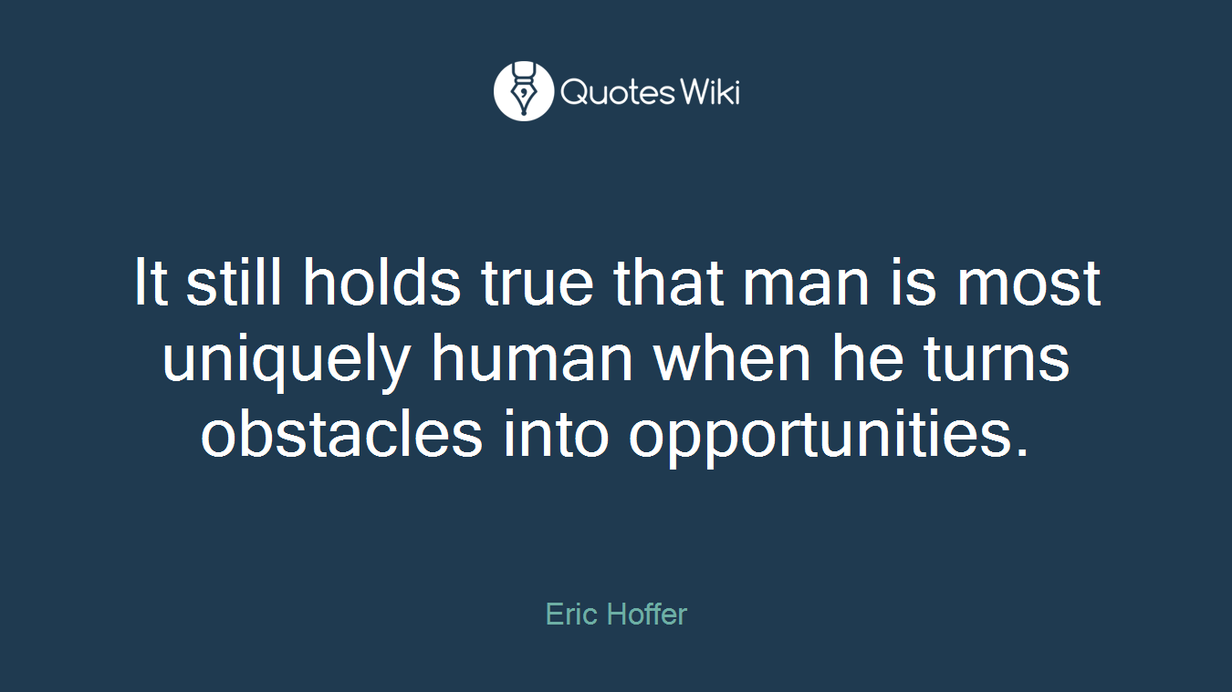 It still holds true that man is most uniquely human when he turns obstacles into opportunities.