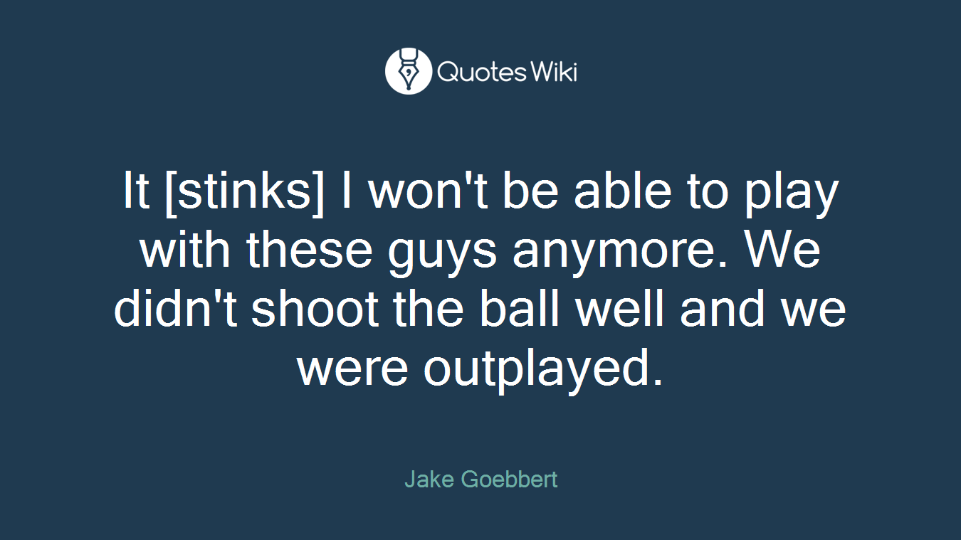 It [stinks] I won't be able to play with these guys anymore. We didn't shoot the ball well and we were outplayed.