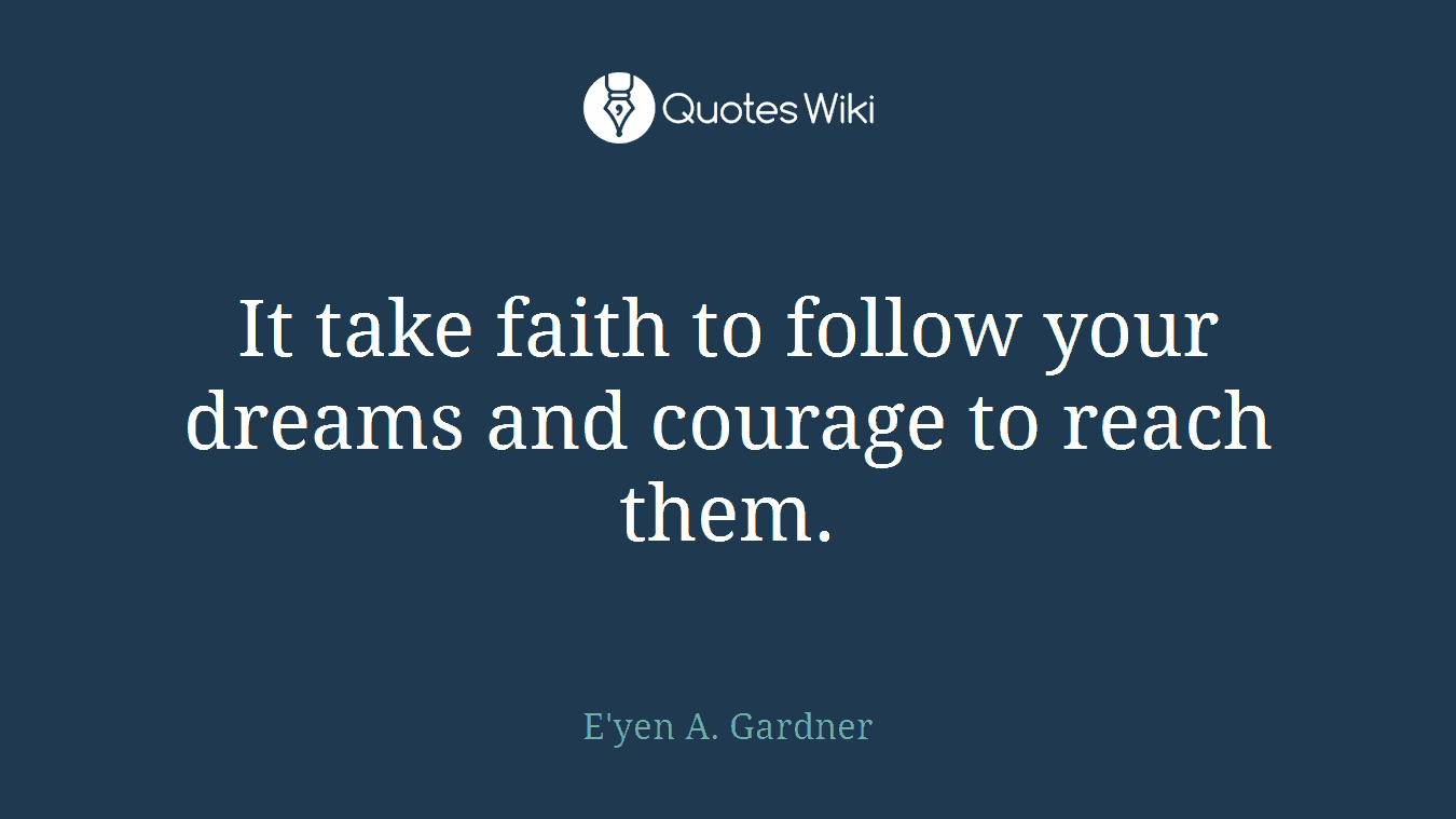 It take faith to follow your dreams and courage to reach them.