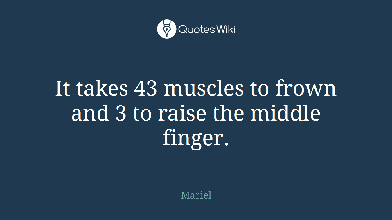It takes 43 muscles to frown and 3 to raise the middle finger.