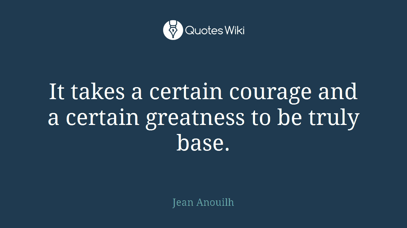 It takes a certain courage and a certain greatness to be truly base.