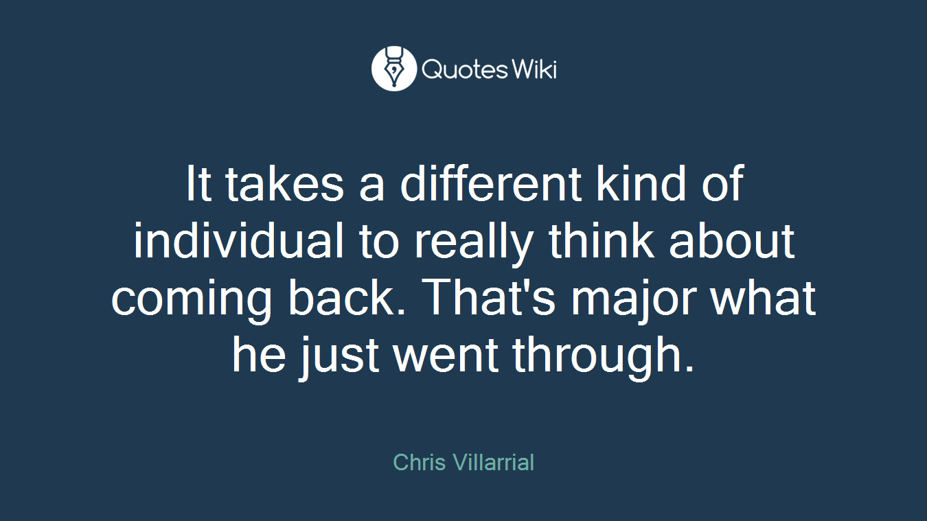 It takes a different kind of individual to really think about coming back. That's major what he just went through.