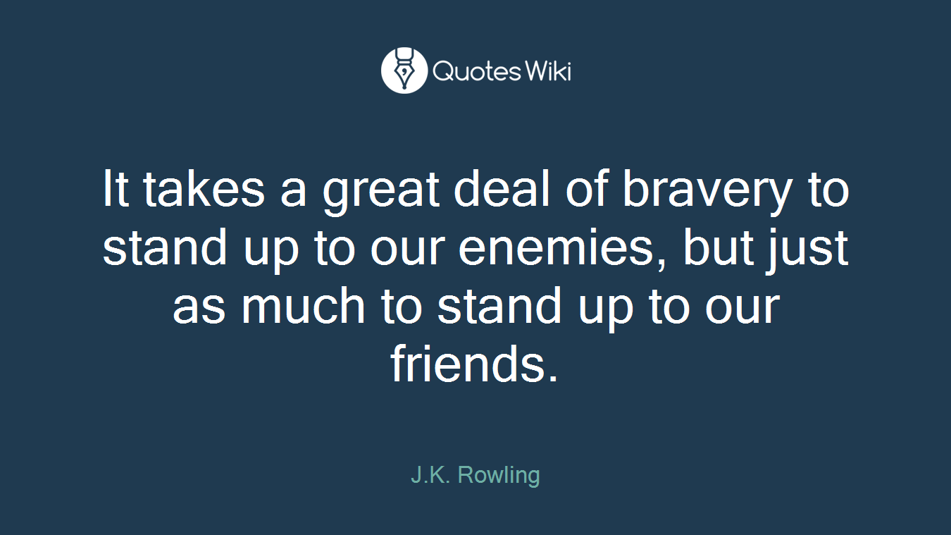 It takes a great deal of bravery to stand up to our enemies, but just as much to stand up to our friends.