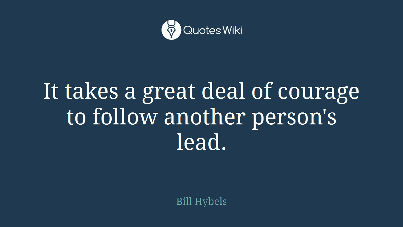 It takes a great deal of courage to follow another person's lead.