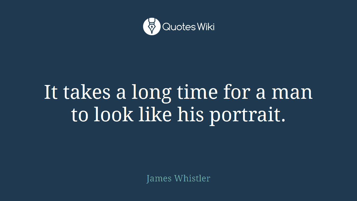 It takes a long time for a man to look like his portrait.