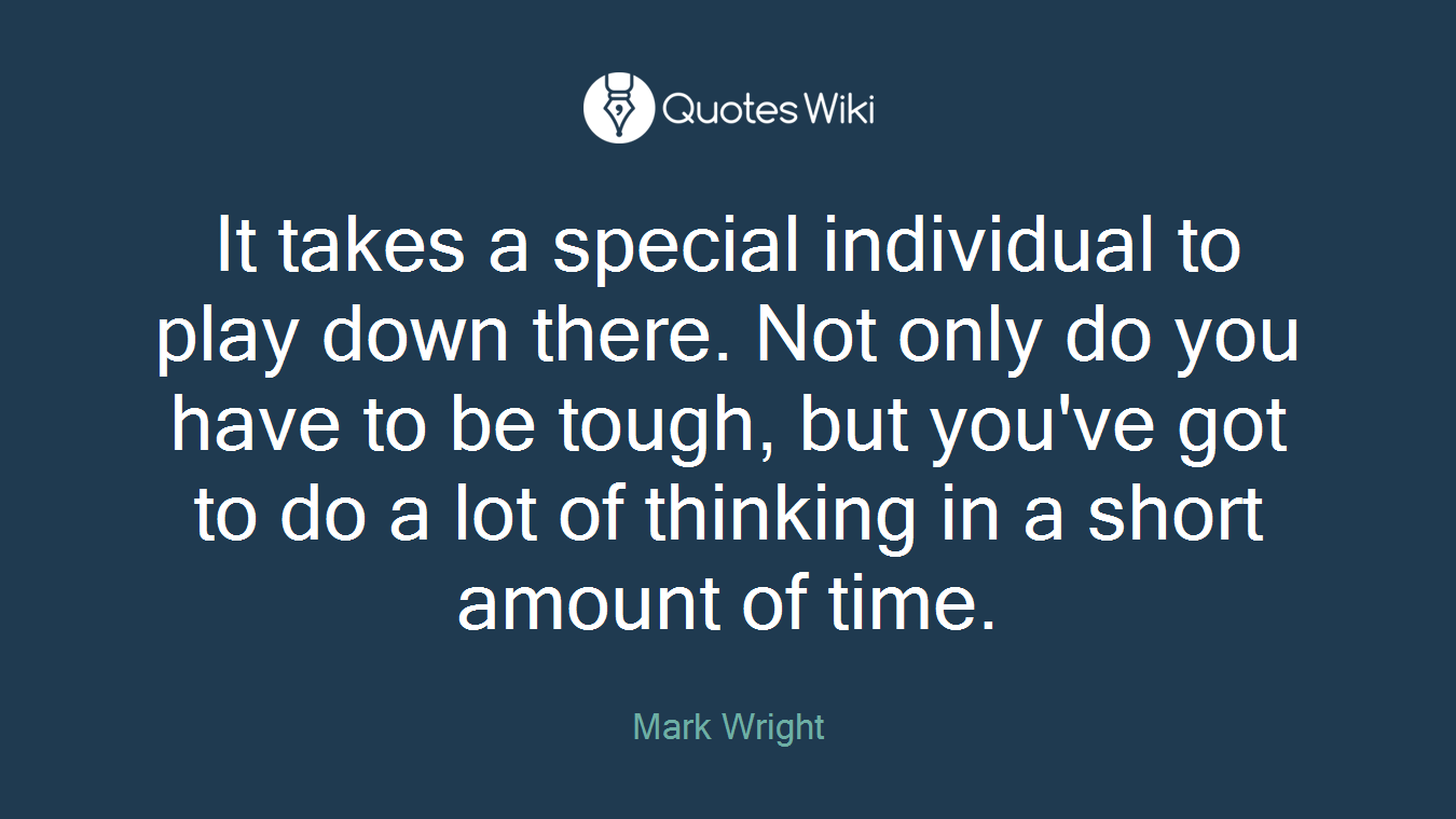 It takes a special individual to play down there. Not only do you have to be tough, but you've got to do a lot of thinking in a short amount of time.