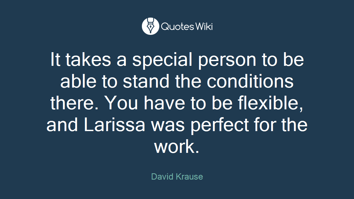 It takes a special person to be able to stand the conditions there. You have to be flexible, and Larissa was perfect for the work.