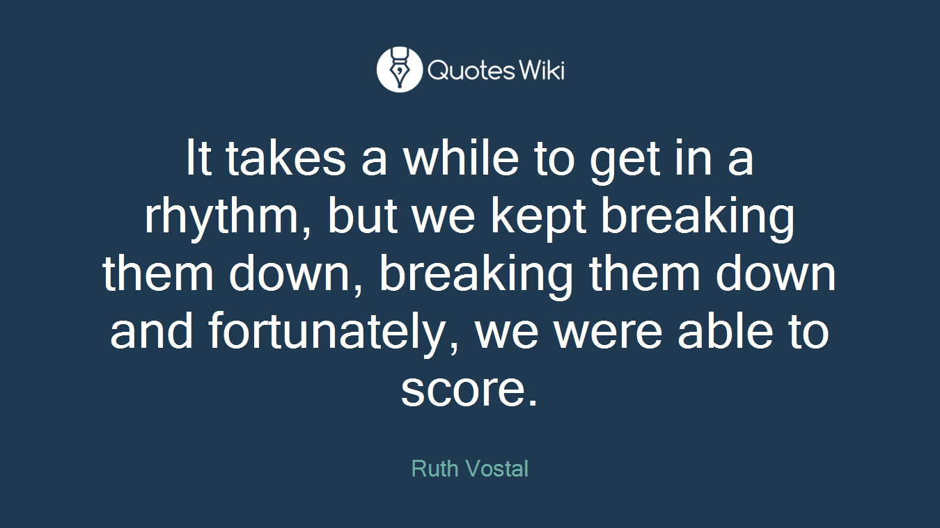 It takes a while to get in a rhythm, but we kept breaking them down, breaking them down and fortunately, we were able to score.