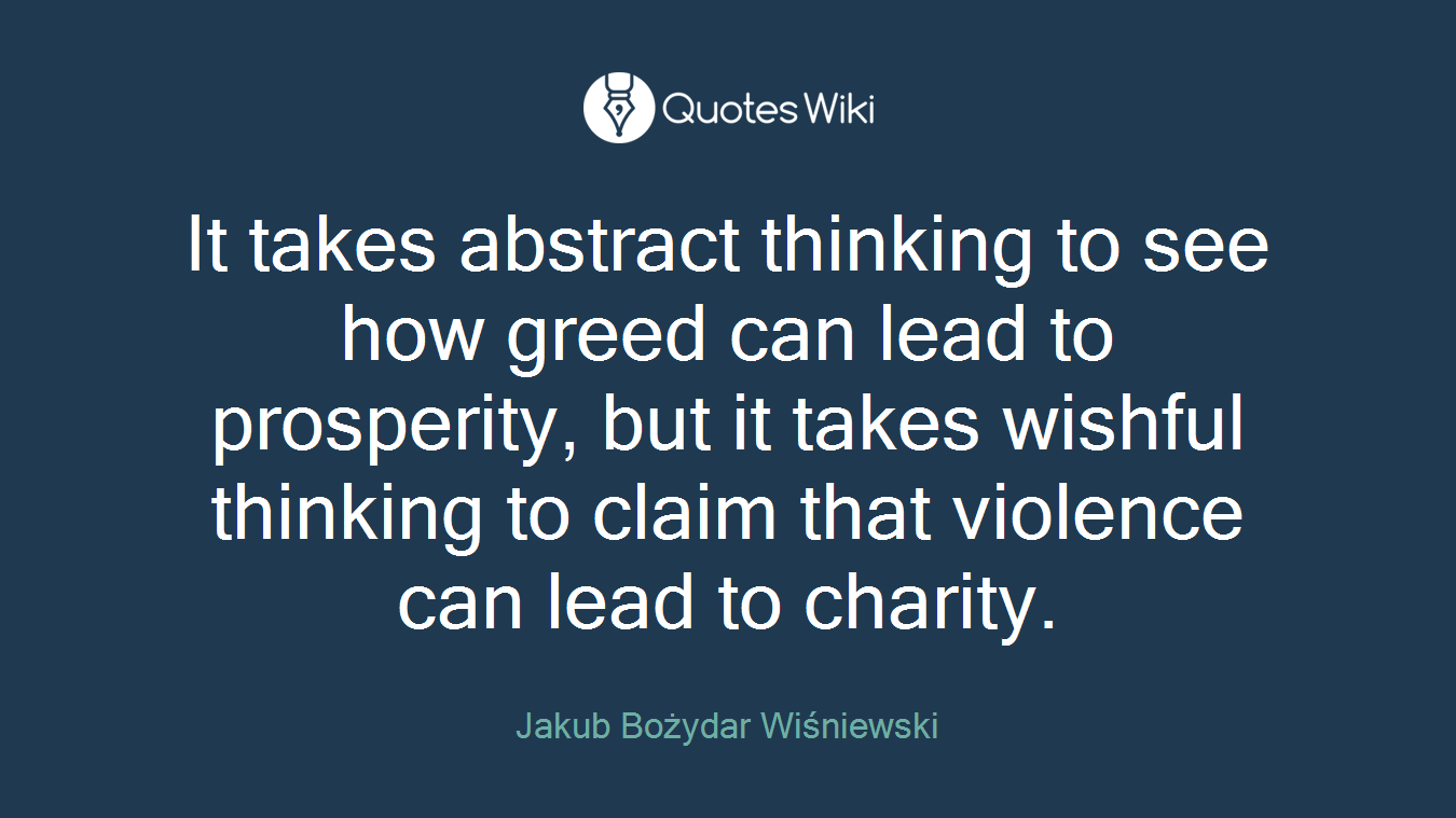 It takes abstract thinking to see how greed can lead to prosperity, but it takes wishful thinking to claim that violence can lead to charity.