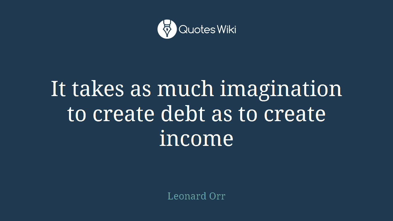 It takes as much imagination to create debt as to create income