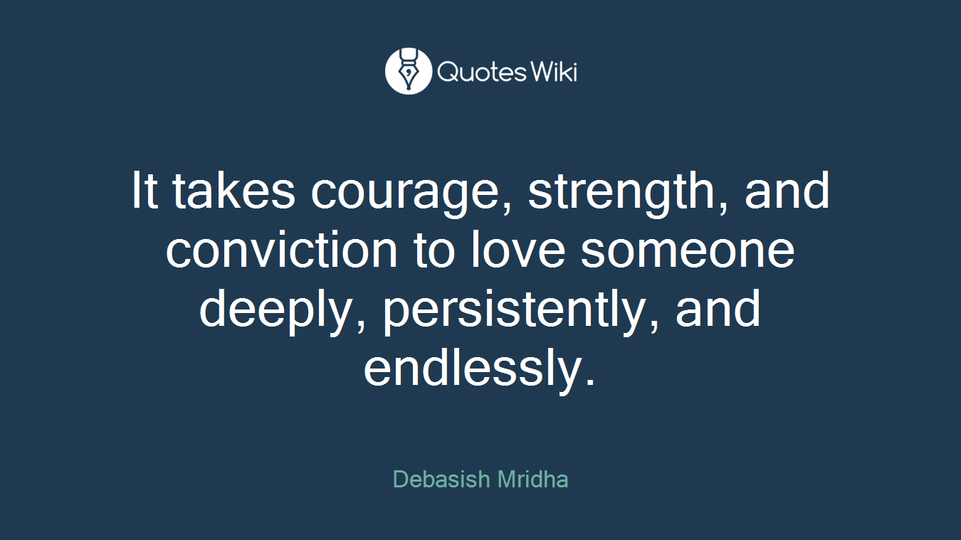 It takes courage, strength, and conviction to love someone deeply, persistently, and endlessly.