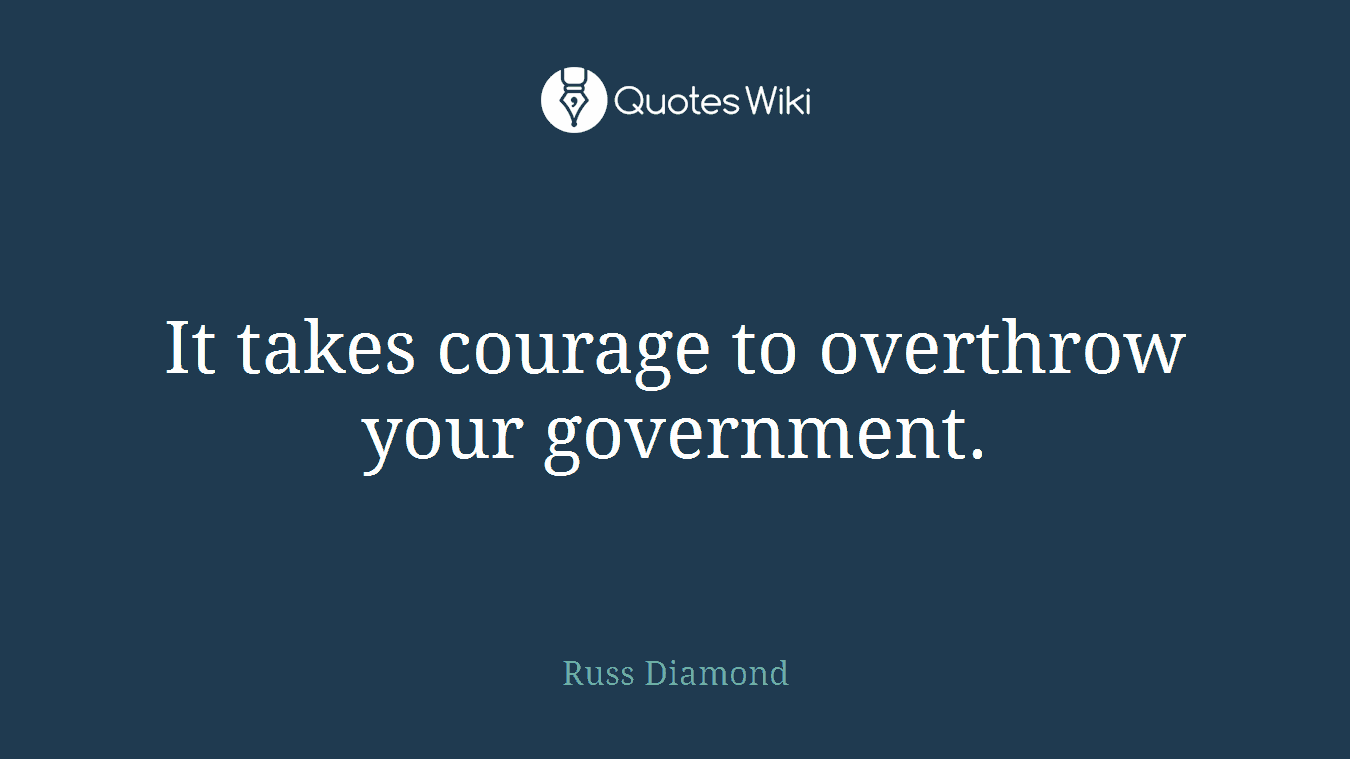 It takes courage to overthrow your government.